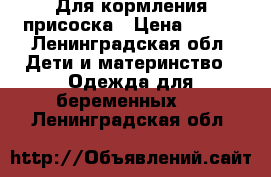 Для кормления присоска › Цена ­ 300 - Ленинградская обл. Дети и материнство » Одежда для беременных   . Ленинградская обл.